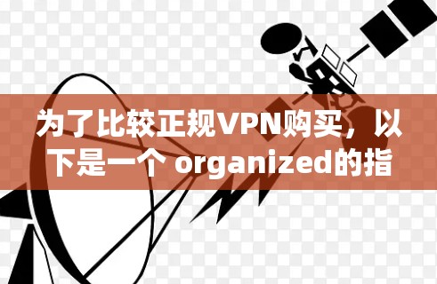 为了比较正规VPN购买,以下是一个 organized的指南 为了比较正规VPN购买,以下是一个 organized的指南