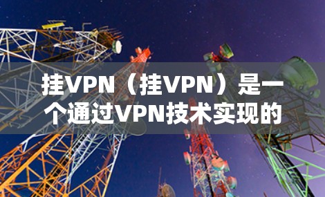 挂VPN（挂VPN）是一个通过VPN技术实现的网络服务管理工具，主要用于在外部网络上建立和管理内部网络服务。以下是挂VPN的主要作用和使用场景