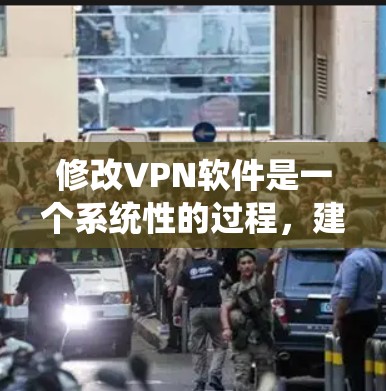 修改VPN软件是一个系统性的过程，建议按照以下步骤进行