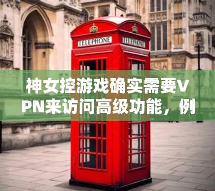 神女控游戏确实需要VPN来访问高级功能，例如语音、直播等。以下是详细的解释