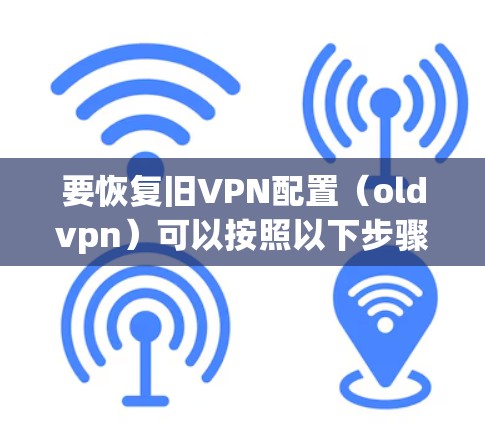 要恢复旧VPN配置（oldvpn）可以按照以下步骤操作