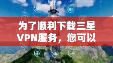 为了顺利下载三星VPN服务，您可以按照以下步骤操作