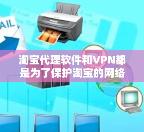 淘宝代理软件和VPN都是为了保护淘宝的网络安全和用户隐私，但它们的应用场景和功能有所不同，具体如下