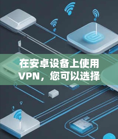 在安卓设备上使用VPN，您可以选择一些适合安卓系统的VPN软件。以下是一些推荐的软件及其特点
