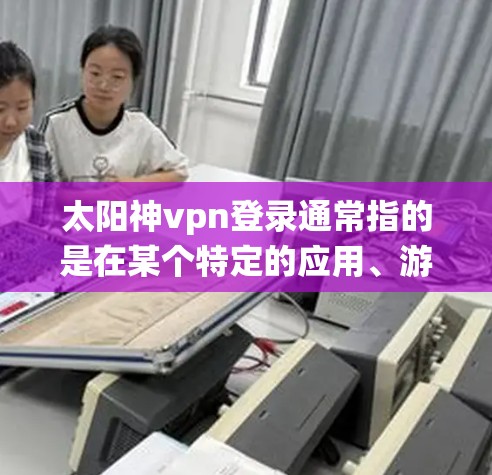太阳神vpn登录通常指的是在某个特定的应用、游戏或软件中需要登录才能使用某种功能或系统。具体登录方式会因平台而异，以下是一些常见的情况和步骤