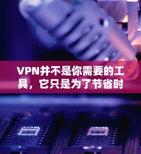 VPN并不是你需要的工具，它只是为了节省时间而使用的工具。以下是一些关于如何更好地管理VPN使用的建议