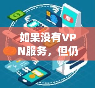 如果没有VPN服务，但仍然希望使用Google，你可以通过以下步骤连接到互联网