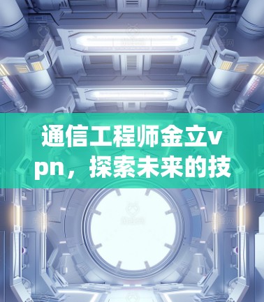 通信工程师金立vpn，探索未来的技术与挑战