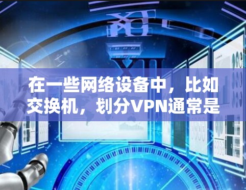 在一些网络设备中，比如交换机，划分VPN通常是指将数据流量限制在一个特定的网络范围内，以保护内部设备免受外部网络攻击或数据泄露的风险。以下是如何划分VPN的步骤和注意事项