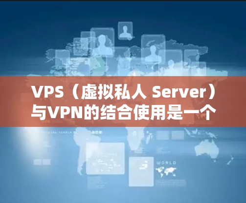 VPS（虚拟私人 Server）与VPN的结合使用是一个高效且安全的解决方案，以下是详细的步骤说明