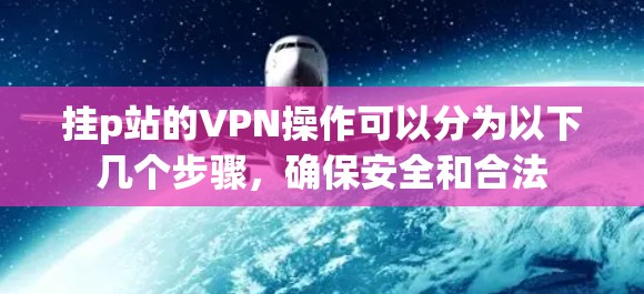 挂p站的VPN操作可以分为以下几个步骤，确保安全和合法