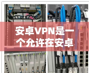 安卓VPN是一个允许在安卓设备上访问互联网的安全连接方式。以下是对安卓VPN的详细信息