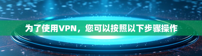 为了使用VPN，您可以按照以下步骤操作