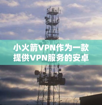 小火箭VPN作为一款提供VPN服务的安卓应用，适合有一定网络安全需求的用户。以下是对小火箭VPN的详细分析和使用建议