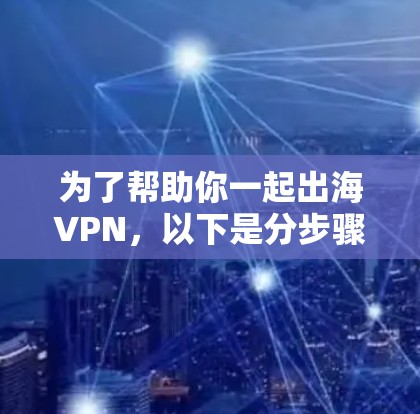 为了帮助你一起出海VPN，以下是分步骤的建议