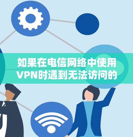 如果在电信网络中使用VPN时遇到无法访问的情况，可能是由于网络不稳定、VPN服务被封、VPN服务器故障或其他问题导致的。以下是一些可能的解决方案