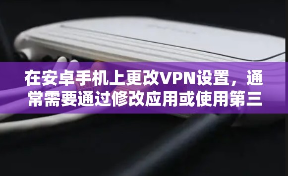 在安卓手机上更改VPN设置，通常需要通过修改应用或使用第三方工具来实现。以下是一些常见的步骤