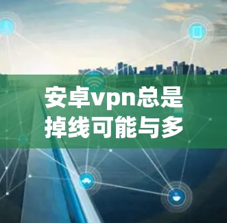 安卓vpn总是掉线可能与多种因素有关，包括软件安装、安全设置、网络连接或软件兼容性问题。以下是一些可能的原因和解决方法