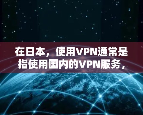 在日本，使用VPN通常是指使用国内的VPN服务，以满足国内用户对网络服务的需求。这些服务主要是针对日本本地用户设计的，提供国内的VPN选项，以便用户在使用国内网络时能够享受更优质的服务
