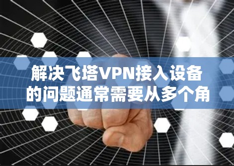 解决飞塔VPN接入设备的问题通常需要从多个角度进行检查和调整。以下是详细的步骤，帮助您解决问题