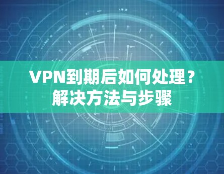 VPN到期后如何处理？解决方法与步骤