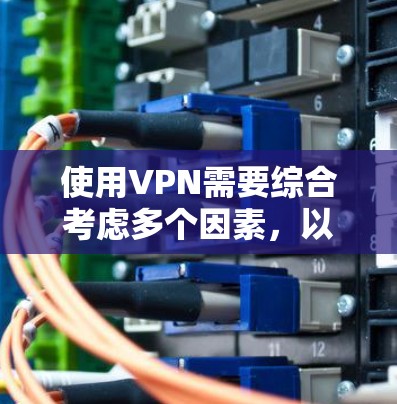 使用VPN需要综合考虑多个因素，以确保安全和有效。以下是使用VPN的具体步骤和注意事项