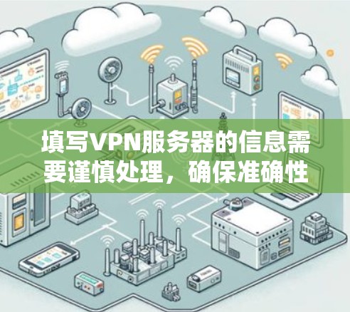 填写VPN服务器的信息需要谨慎处理，确保准确性以避免错误导致的问题。以下是逐步的建议步骤