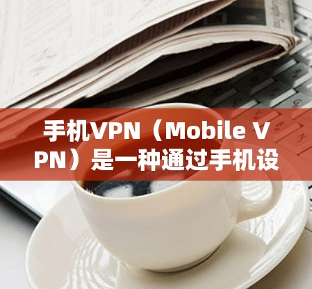 手机VPN（Mobile VPN）是一种通过手机设备访问互联网的VPN功能，允许用户在移动设备上使用VPN服务。以下是关于手机VPN的详细介绍