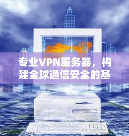 专业VPN服务器，构建全球通信安全的基石