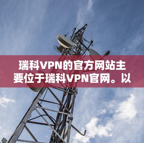 瑞科VPN的官方网站主要位于瑞科VPN官网。以下是关于瑞科VPN的详细介绍