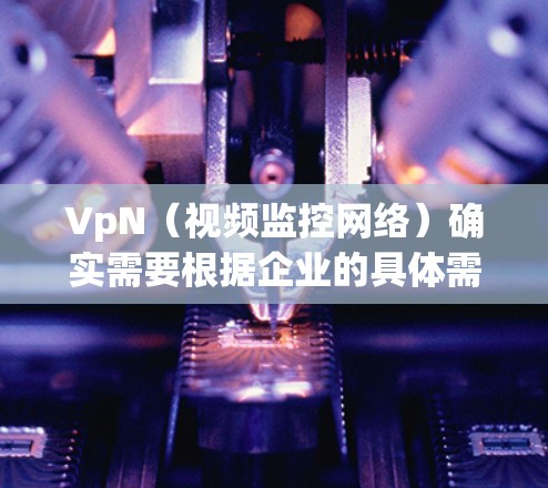 VpN（视频监控网络）确实需要根据企业的具体需求和预算来确定是否需要收费。以下是一些关键点