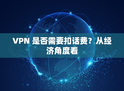 VPN 是否需要扣话费？从经济角度看