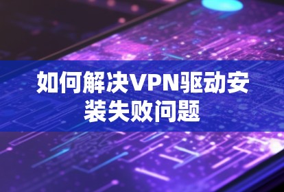 如何解决VPN驱动安装失败问题