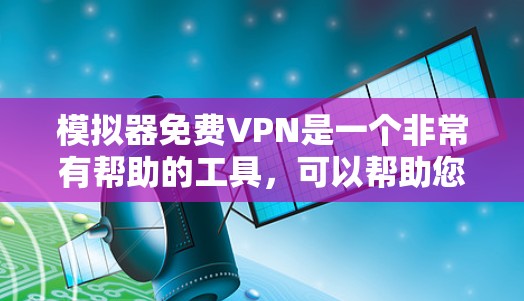 模拟器免费VPN是一个非常有帮助的工具，可以帮助您访问互联网，无需付费。以下是一些推荐的免费VPN软件和工具