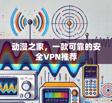 动漫之家，一款可靠的安全VPN推荐