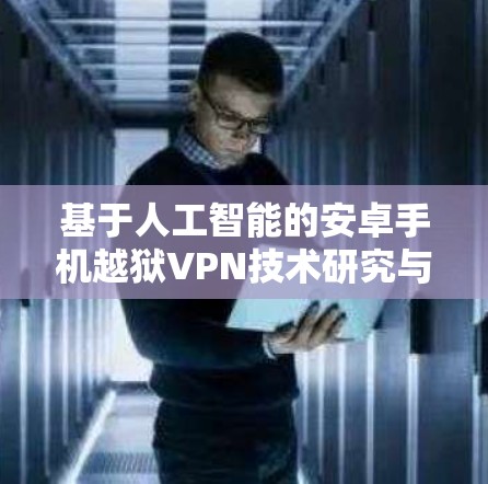 基于人工智能的安卓手机越狱VPN技术研究与应用
