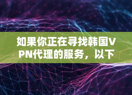 如果你正在寻找韩国VPN代理的服务,以下是一些比较好的选择 如果你正在寻找韩国VPN代理的服务,以下是一些比较好的选择