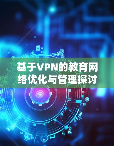 基于VPN的教育网络优化与管理探讨