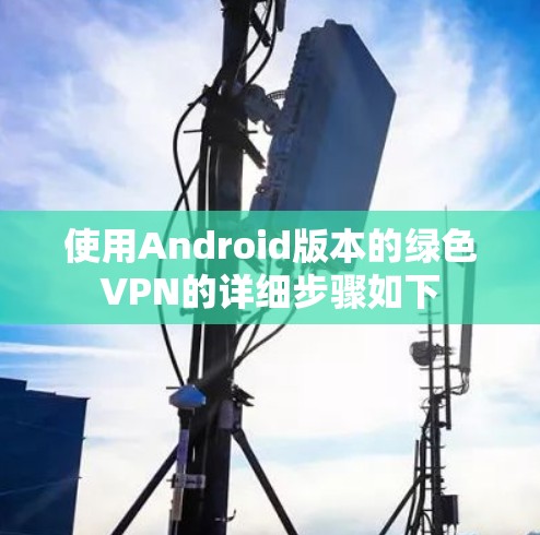 使用Android版本的绿色VPN的详细步骤如下