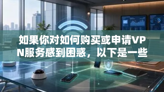 如果你对如何购买或申请VPN服务感到困惑，以下是一些简单明了的步骤，帮助你轻松上行，享受无限流量