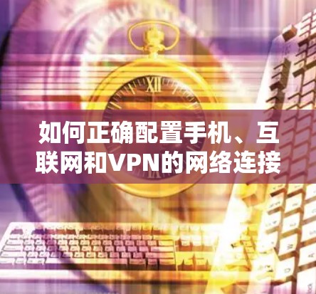 如何正确配置手机、互联网和VPN的网络连接