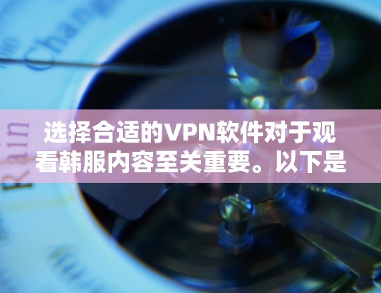 选择合适的VPN软件对于观看韩服内容至关重要。以下是一些综合考虑的因素和推荐