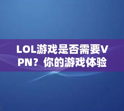 LOL游戏是否需要VPN？你的游戏体验又回到了哪里？