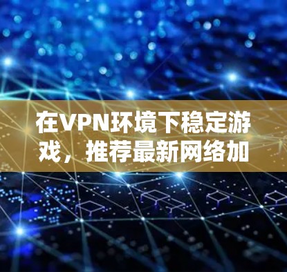 在VPN环境下稳定游戏，推荐最新网络加速器 VPN 游戏下载