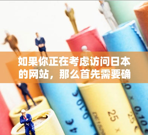 如果你正在考虑访问日本的网站，那么首先需要确认你是在合法的访问，而不是非法或未经授权的访问。根据日本的法律法规，合法的日本网站访问需要遵守日本的网络安全和互联网管理法律