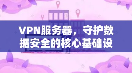 VPN服务器，守护数据安全的核心基础设施