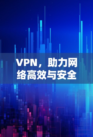 VPN，助力网络高效与安全的双刃剑