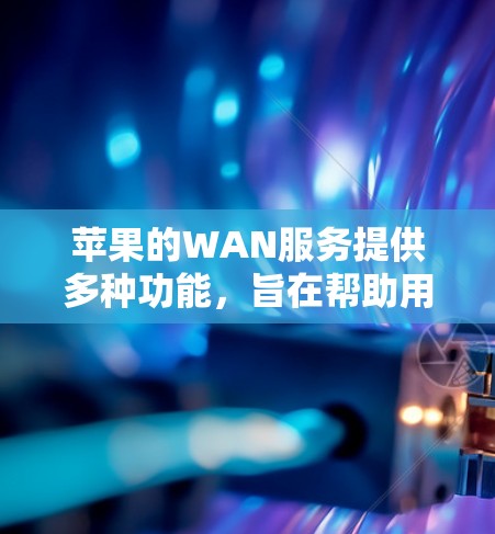 苹果的WAN服务提供多种功能,旨在帮助用户访问外部网络和管理内部网络。以下是关于WAN服务的详细分析 苹果的WAN服务提供多种功能,旨在帮助用户访问外部网络和管理内部网络。以下是关于WAN服务的详细分析