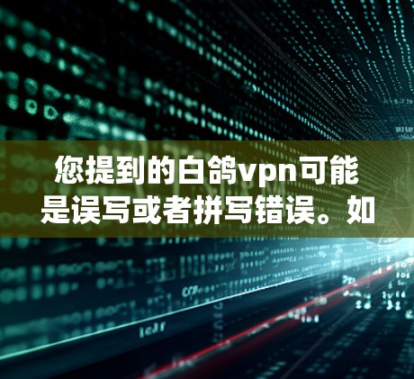 您提到的白鸽vpn可能是误写或者拼写错误。如果您指的是某个特定的网站或组织,请提供更多上下文信息,以便我能够帮助您查找并提供正确的资源链接 您提到的白鸽vpn可能是误写或者拼写错误。如果您指的是某个特定的网站或组织,请提供更多上下文信息,以便我能够帮助您查找并提供正确的资源链接