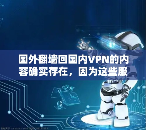 国外翻墙回国内VPN的内容确实存在，因为这些服务通常是在国外运营的，但用户可以通过以下步骤来访问国内的视频或学习材料